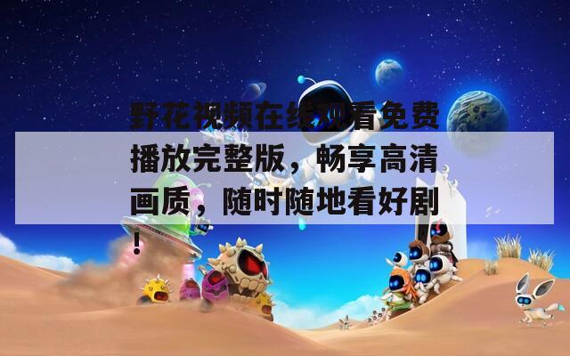 野花視頻在線觀看免費(fèi)播放完整版，暢享高清畫質(zhì)，隨時隨地看好劇！