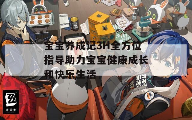 寶寶養(yǎng)成記3H全方位指導(dǎo)助力寶寶健康成長(zhǎng)和快樂生活
