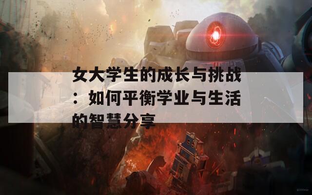 女大學(xué)生的成長(zhǎng)與挑戰(zhàn)：如何平衡學(xué)業(yè)與生活的智慧分享