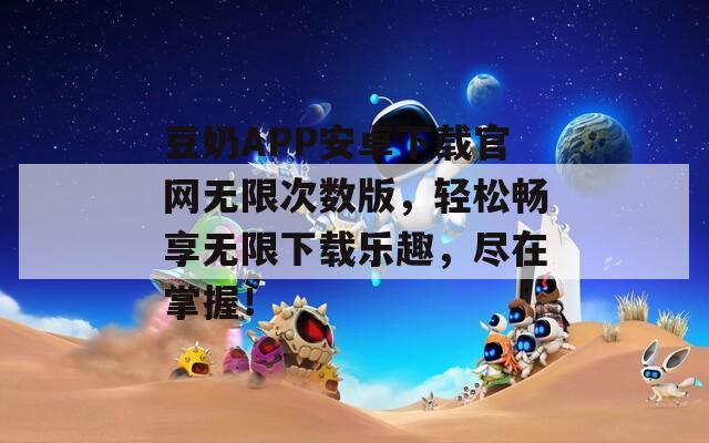 豆奶APP安卓下載官網(wǎng)無限次數(shù)版，輕松暢享無限下載樂趣，盡在掌握！