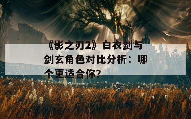 《影之刃2》白衣劍與劍玄角色對比分析：哪個更適合你？