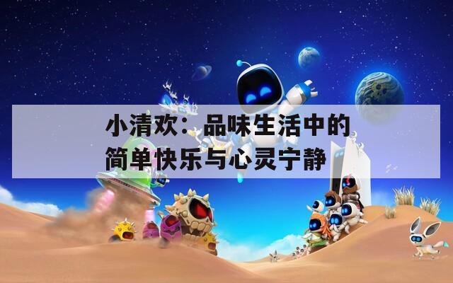 小清歡：品味生活中的簡(jiǎn)單快樂(lè)與心靈寧?kù)o