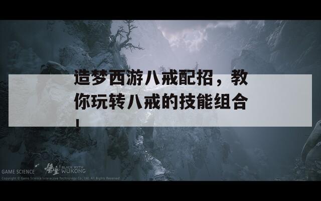 造夢西游八戒配招，教你玩轉(zhuǎn)八戒的技能組合！