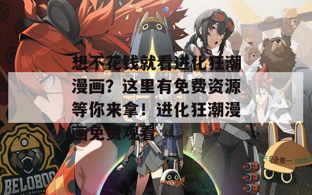想不花錢(qián)就看進(jìn)化狂潮漫畫(huà)？這里有免費(fèi)資源等你來(lái)拿！進(jìn)化狂潮漫畫(huà)免費(fèi)觀看