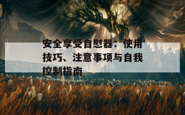 安全享受自慰器：使用技巧、注意事項與自我控制指南