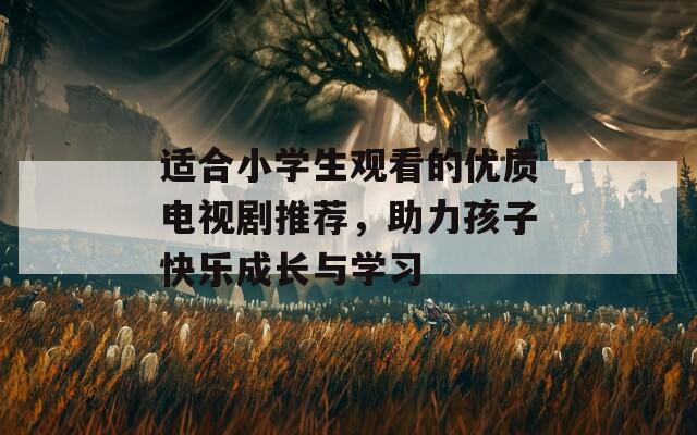 適合小學(xué)生觀看的優(yōu)質(zhì)電視劇推薦，助力孩子快樂(lè)成長(zhǎng)與學(xué)習(xí)