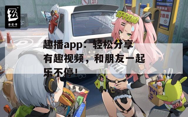 趣播app：輕松分享有趣視頻，和朋友一起樂不停！
