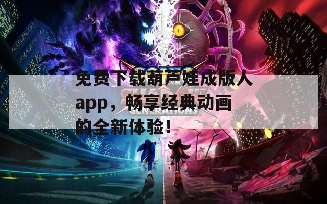 免費(fèi)下載葫蘆娃成版人app，暢享經(jīng)典動(dòng)畫的全新體驗(yàn)！