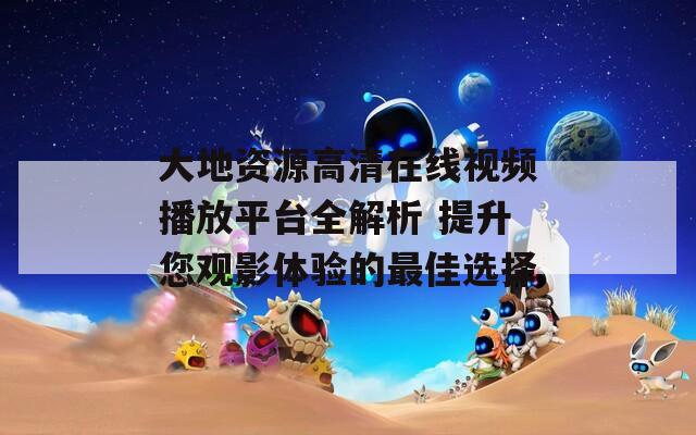 大地資源高清在線視頻播放平臺全解析 提升您觀影體驗的最佳選擇