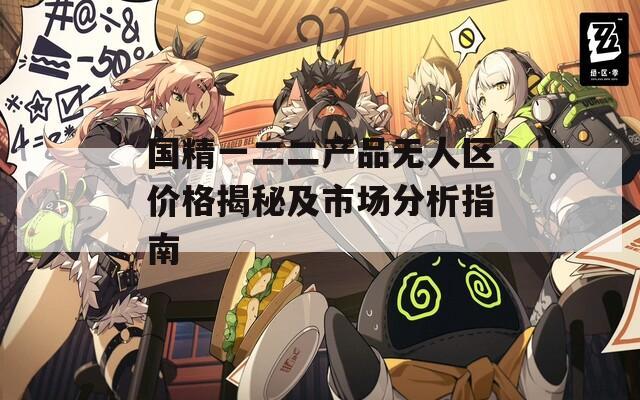 國精一二二產(chǎn)品無人區(qū)價格揭秘及市場分析指南