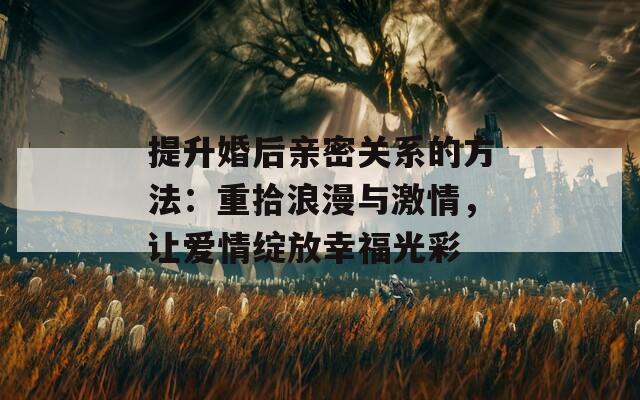 提升婚后親密關(guān)系的方法：重拾浪漫與激情，讓愛情綻放幸福光彩