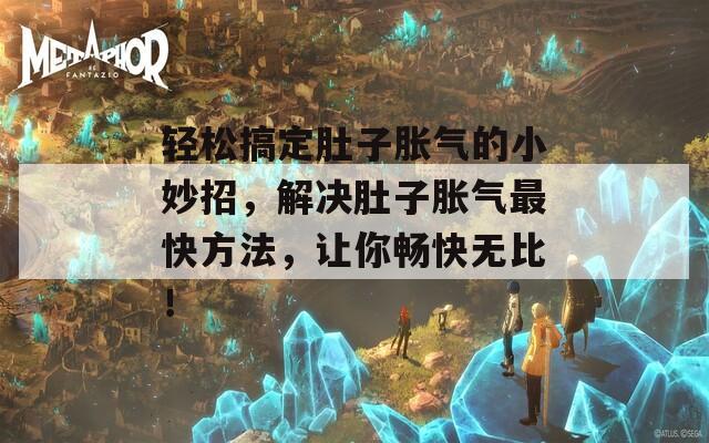 輕松搞定肚子脹氣的小妙招，解決肚子脹氣最快方法，讓你暢快無(wú)比！