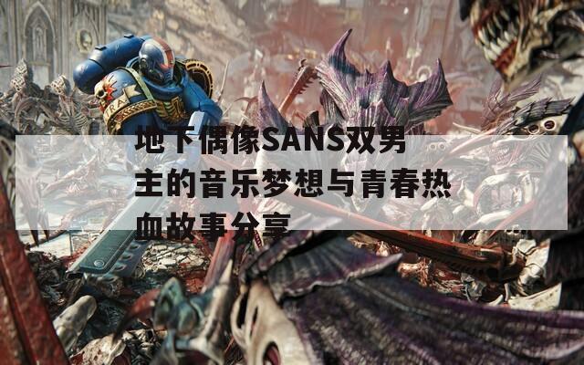 地下偶像SANS雙男主的音樂夢(mèng)想與青春熱血故事分享