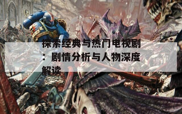探索經(jīng)典與熱門電視?。簞∏榉治雠c人物深度解讀