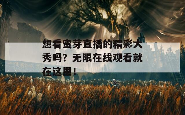 想看蜜芽直播的精彩大秀嗎？無限在線觀看就在這里！