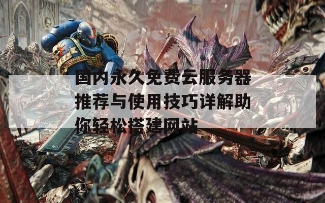 國(guó)內(nèi)永久免費(fèi)云服務(wù)器推薦與使用技巧詳解助你輕松搭建網(wǎng)站