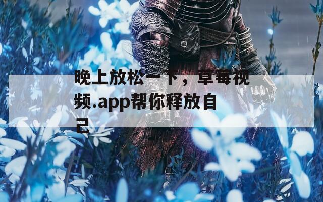 晚上放松一下，草莓視頻.app幫你釋放自己