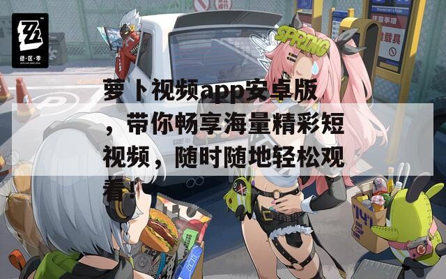 蘿卜視頻app安卓版，帶你暢享海量精彩短視頻，隨時(shí)隨地輕松觀看！