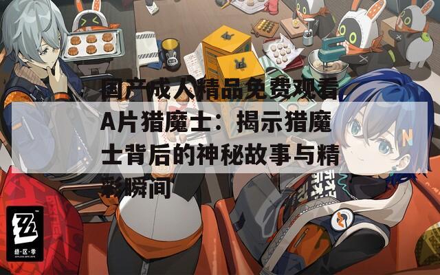 國(guó)產(chǎn)成人精品免費(fèi)觀看A片獵魔士：揭示獵魔士背后的神秘故事與精彩瞬間