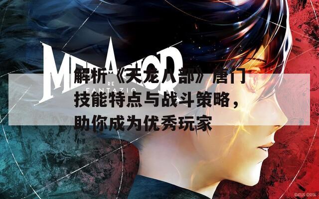 解析《天龍八部》唐門技能特點與戰(zhàn)斗策略，助你成為優(yōu)秀玩家