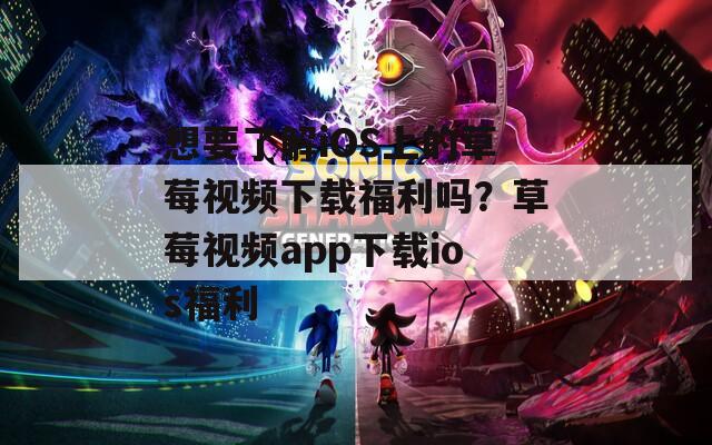 想要了解iOS上的草莓視頻下載福利嗎？草莓視頻app下載ios福利