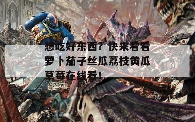 想吃好東西？快來看看蘿卜茄子絲瓜荔枝黃瓜草莓在線看！