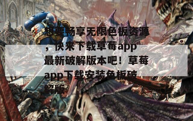 想要暢享無(wú)限色板資源，快來(lái)下載草莓a(chǎn)pp最新破解版本吧！草莓a(chǎn)pp下載安裝色板破解版
