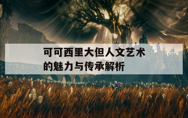 可可西里大但人文藝術(shù)的魅力與傳承解析