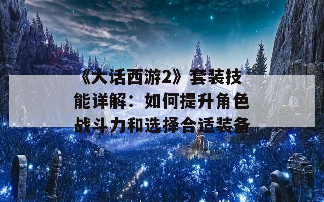 《大話(huà)西游2》套裝技能詳解：如何提升角色戰(zhàn)斗力和選擇合適裝備
