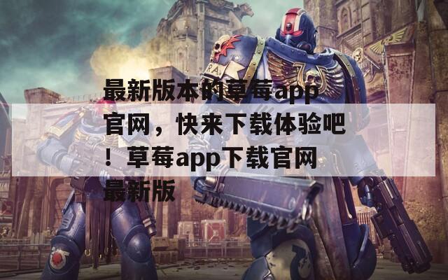最新版本的草莓a(chǎn)pp官網(wǎng)，快來(lái)下載體驗(yàn)吧！草莓a(chǎn)pp下載官網(wǎng)最新版