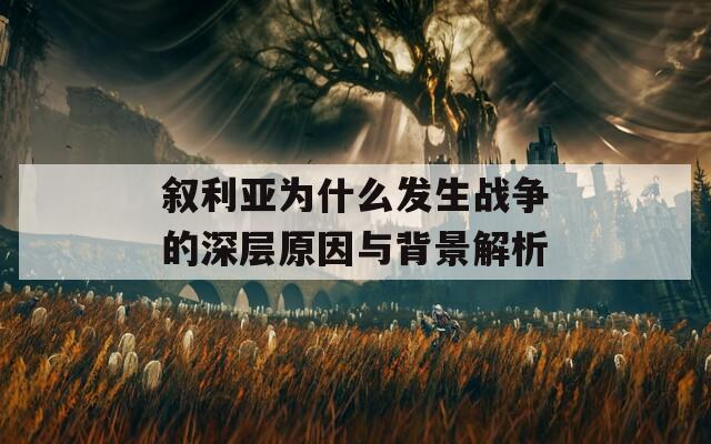 敘利亞為什么發(fā)生戰(zhàn)爭(zhēng)的深層原因與背景解析