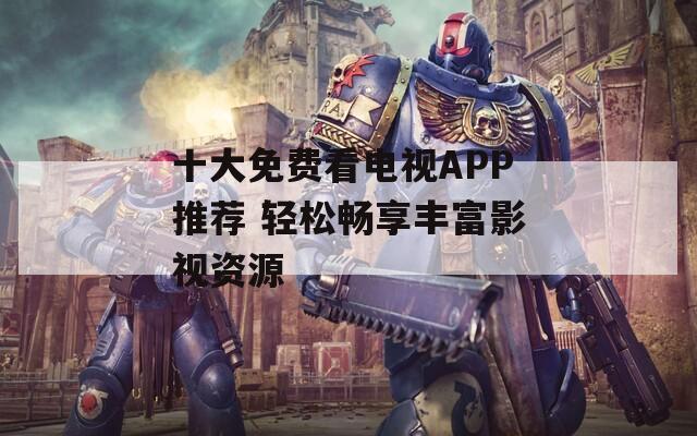 十大免費(fèi)看電視APP推薦 輕松暢享豐富影視資源