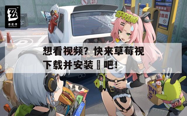 想看視頻？快來草莓視下載并安裝汅吧！