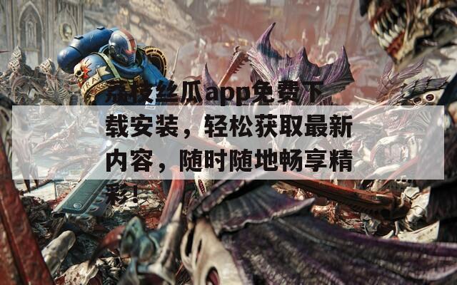 荔枝絲瓜app免費下載安裝，輕松獲取最新內(nèi)容，隨時隨地暢享精彩！