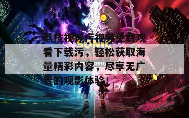 荔枝視頻污視頻免費(fèi)觀看下載污，輕松獲取海量精彩內(nèi)容，盡享無廣告的觀影體驗(yàn)！