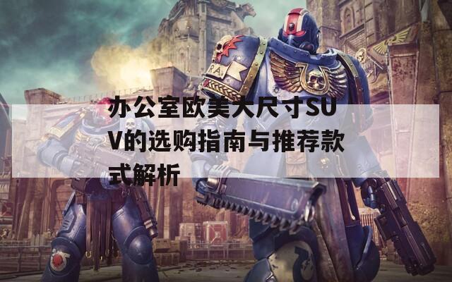 辦公室歐美大尺寸SUV的選購指南與推薦款式解析