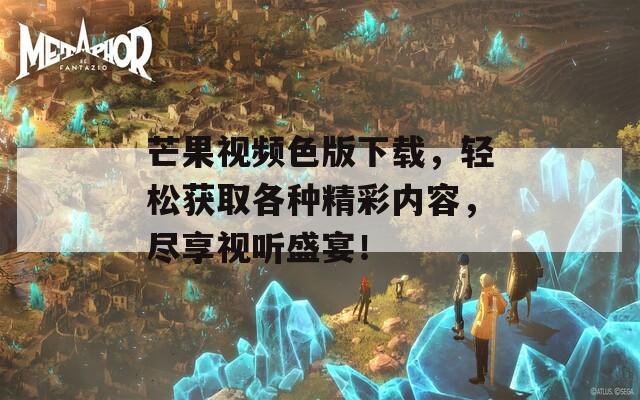 芒果視頻色版下載，輕松獲取各種精彩內(nèi)容，盡享視聽盛宴！