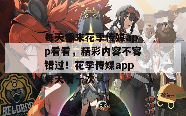 每天都來花季傳媒app看看，精彩內(nèi)容不容錯過！花季傳媒app每天看一次