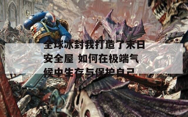 全球冰封我打造了末日安全屋 如何在極端氣候中生存與保護自己