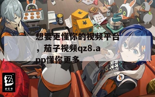 想要更懂你的視頻平臺(tái)，茄子視頻qz8.app懂你更多