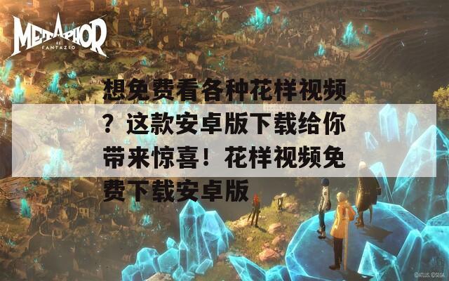 想免費看各種花樣視頻？這款安卓版下載給你帶來驚喜！花樣視頻免費下載安卓版