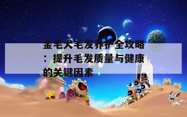 金毛犬毛發(fā)養(yǎng)護(hù)全攻略：提升毛發(fā)質(zhì)量與健康的關(guān)鍵因素