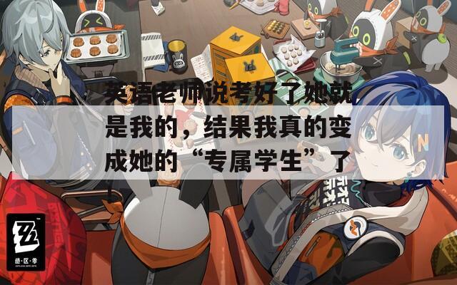 英語(yǔ)老師說考好了她就是我的，結(jié)果我真的變成她的“專屬學(xué)生”了！