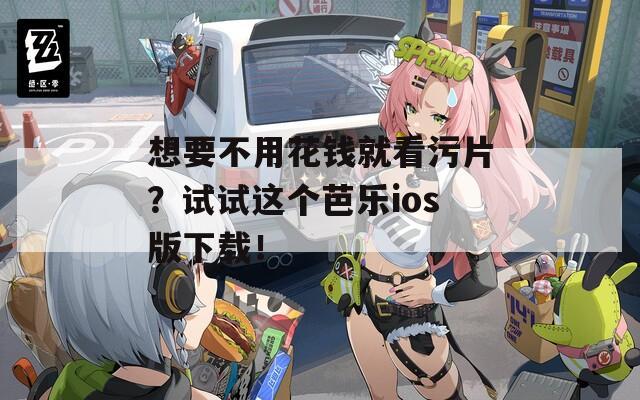 想要不用花錢就看污片？試試這個(gè)芭樂ios版下載！