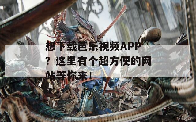 想下載芭樂視頻APP？這里有個超方便的網(wǎng)站等你來！