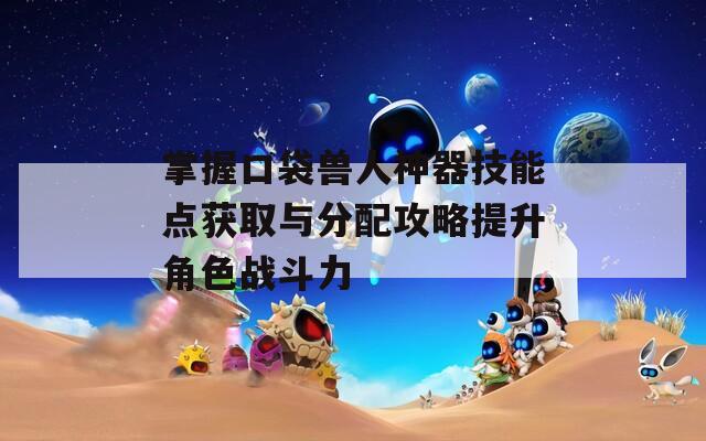 掌握口袋獸人神器技能點(diǎn)獲取與分配攻略提升角色戰(zhàn)斗力