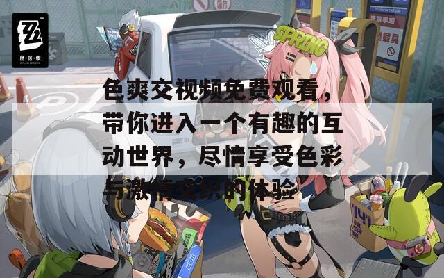 色爽交視頻免費(fèi)觀看，帶你進(jìn)入一個(gè)有趣的互動(dòng)世界，盡情享受色彩與激情交織的體驗(yàn)