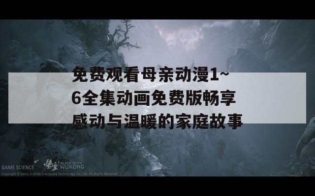 免費觀看母親動漫1~6全集動畫免費版暢享感動與溫暖的家庭故事