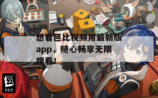 想看芭比視頻用最新版app，隨心暢享無(wú)限觀看！