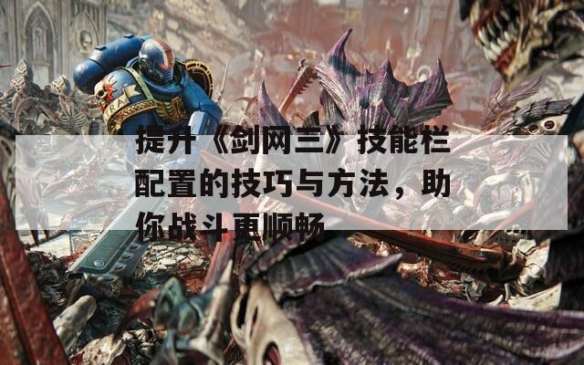 提升《劍網(wǎng)三》技能欄配置的技巧與方法，助你戰(zhàn)斗更順暢